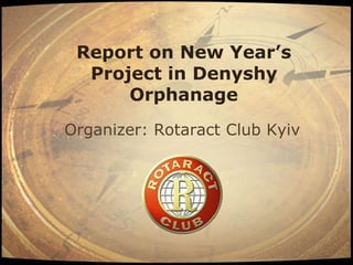Report on New Year’s
  Project in Denyshy
      Orphanage
Organizer: Rotaract Club Kyiv
 