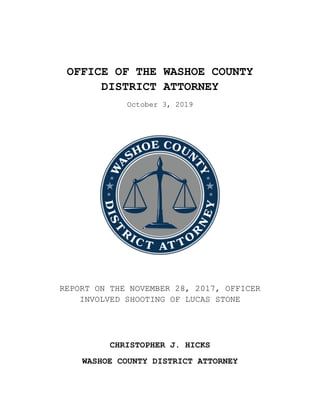 OFFICE OF THE WASHOE COUNTY
DISTRICT ATTORNEY
October 3, 2019
REPORT ON THE NOVEMBER 28, 2017, OFFICER
INVOLVED SHOOTING OF LUCAS STONE
CHRISTOPHER J. HICKS
WASHOE COUNTY DISTRICT ATTORNEY
 