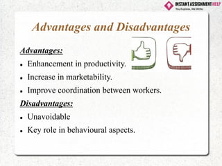 Advantages and Disadvantages
Advantages:
⚫ Enhancement in productivity.
⚫ Increase in marketability.
⚫ Improve coordination between workers.
Disadvantages:
⚫ Unavoidable
⚫ Key role in behavioural aspects.
 