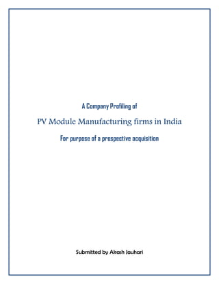 A Company Profiling of

PV Module Manufacturing firms in India
          Manufacturing
      For purpose of a prospective acquisition




            Submitted by Akash Jauhari
 