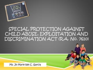 Ms. Jo Marie Nel C. Garcia
SPECIAL PROTECTION AGAINST
CHILD ABUSE, EXPLOITATION AND
DISCRIMINATION ACT (R.A. No. 7610)
 