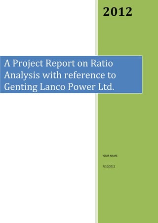 2012
YOUR NAME
7/10/2012
A Project Report on Ratio
Analysis with reference to
Genting Lanco Power Ltd.
 