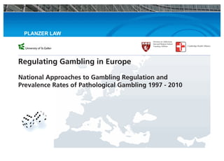 PLANZER LAW
                                           Division on Addictions




Regulating Gambling in Europe

National Approaches to Gambling Regulation and
Prevalence Rates of Pathological Gambling 1997 - 2010
 