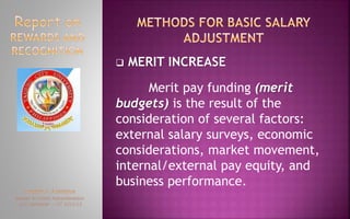  MERIT INCREASE
Merit pay funding (merit
budgets) is the result of the
consideration of several factors:
external salary surveys, economic
considerations, market movement,
internal/external pay equity, and
business performance.
 