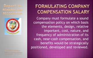 Company must formulate a sound
compensation policy on which basis
the elements, design, relative
important, cost, nature, and
frequency of administration of its
cash, near-cash compensation, and
benefits would be strategically
positioned, developed and reviewed.
 