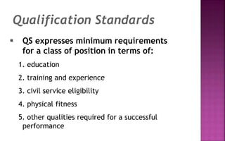  QS expresses minimum requirements
for a class of position in terms of:
1. education
2. training and experience
3. civil service eligibility
4. physical fitness
5. other qualities required for a successful
performance
Qualification Standards
 