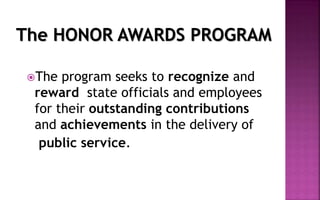 The program seeks to recognize and
reward state officials and employees
for their outstanding contributions
and achievements in the delivery of
public service.
The HONOR AWARDS PROGRAM
 