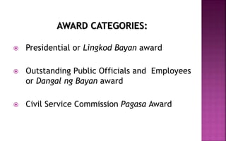 AWARD CATEGORIES:
 Presidential or Lingkod Bayan award
 Outstanding Public Officials and Employees
or Dangal ng Bayan award
 Civil Service Commission Pagasa Award
 