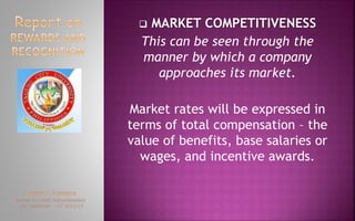  MARKET COMPETITIVENESS
This can be seen through the
manner by which a company
approaches its market.
Market rates will be expressed in
terms of total compensation – the
value of benefits, base salaries or
wages, and incentive awards.
 