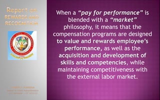 When a “pay for performance” is
blended with a “market”
philosophy, it means that the
compensation programs are designed
to value and rewards employee’s
performance, as well as the
acquisition and development of
skills and competencies, while
maintaining competitiveness with
the external labor market.
 