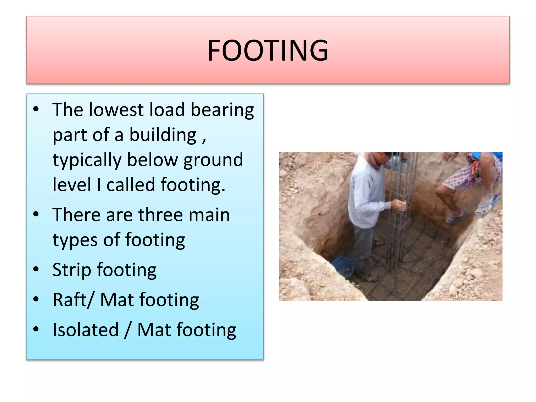 FOOTING
• The lowest load bearing
part of a building ,
typically below ground
level I called footing.
• There are three main
types of footing
• Strip footing
• Raft/ Mat footing
• Isolated / Mat footing
 