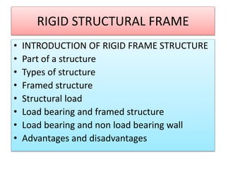 RIGID STRUCTURAL FRAME
• INTRODUCTION OF RIGID FRAME STRUCTURE
• Part of a structure
• Types of structure
• Framed structure
• Structural load
• Load bearing and framed structure
• Load bearing and non load bearing wall
• Advantages and disadvantages
 