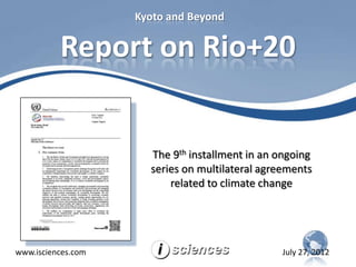 Kyoto and Beyond


          Report on Rio+20


                      The 9th installment in an ongoing
                      series on multilateral agreements
                          related to climate change




www.isciences.com                               July 27, 2012
 