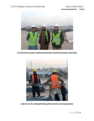 CE-213, Building Construction and Drawings Report of Mini Project
P a g e 24 | 26
(L to R) Group members: Mohammad Ibrahim, Ahmad Ali (Leader), Haris Khan
Laborers on site, distinguished by yellow helmets and orange jackets
 