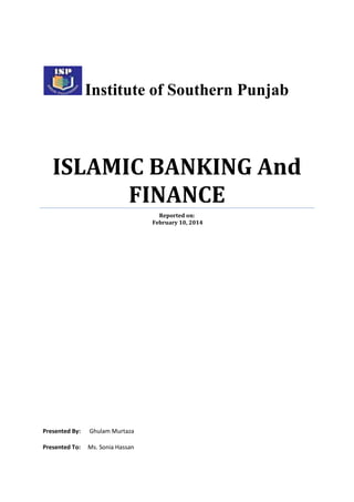 Institute of Southern Punjab

ISLAMIC BANKING And
FINANCE
Reported on:
February 10, 2014

Presented By:

Ghulam Murtaza

Presented To:

Ms. Sonia Hassan

 