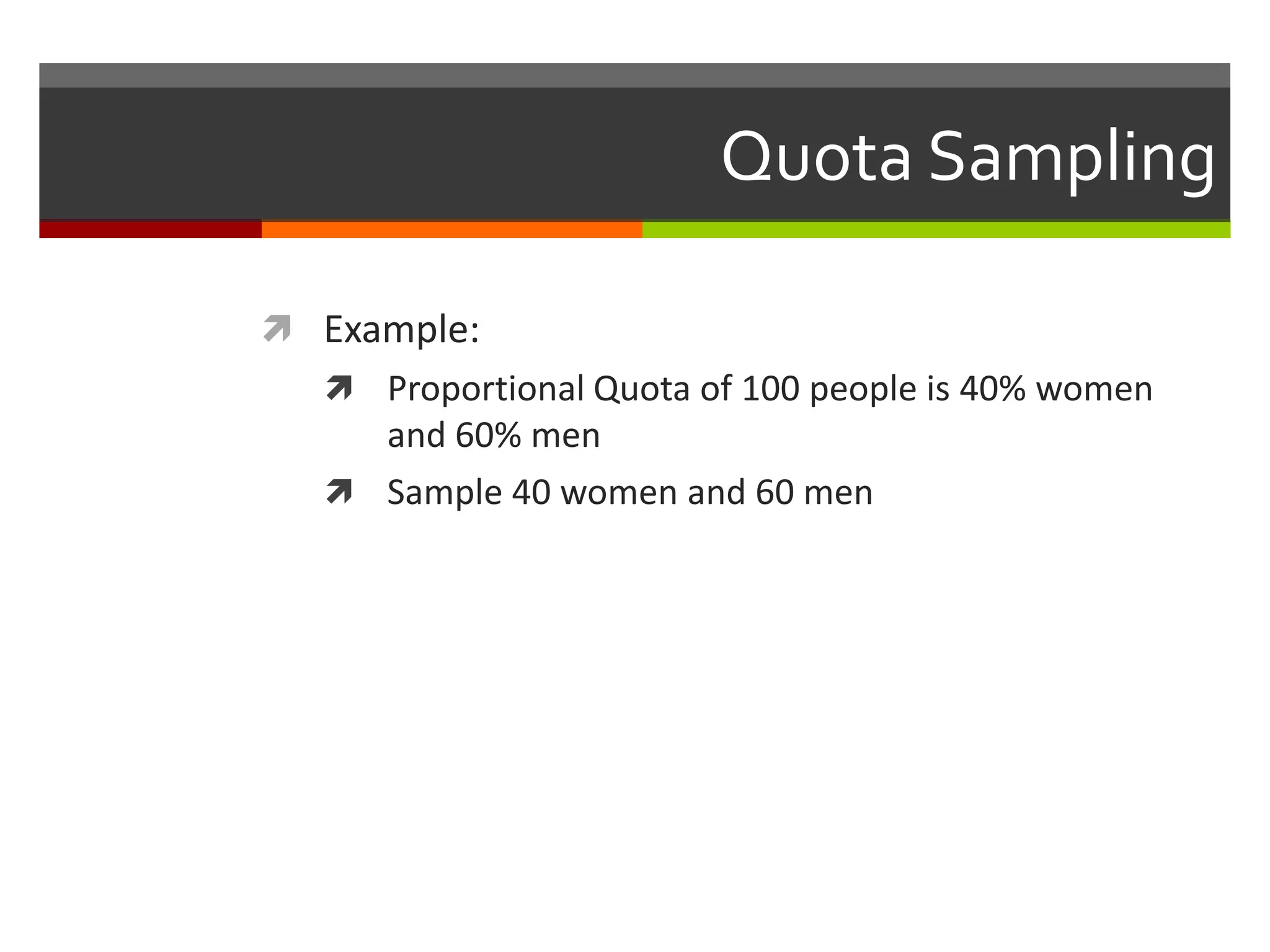 Quota Sampling

 Example:
   Proportional Quota of 100 people is 40% women
    and 60% men
   Sample 40 women and 60 men
 
