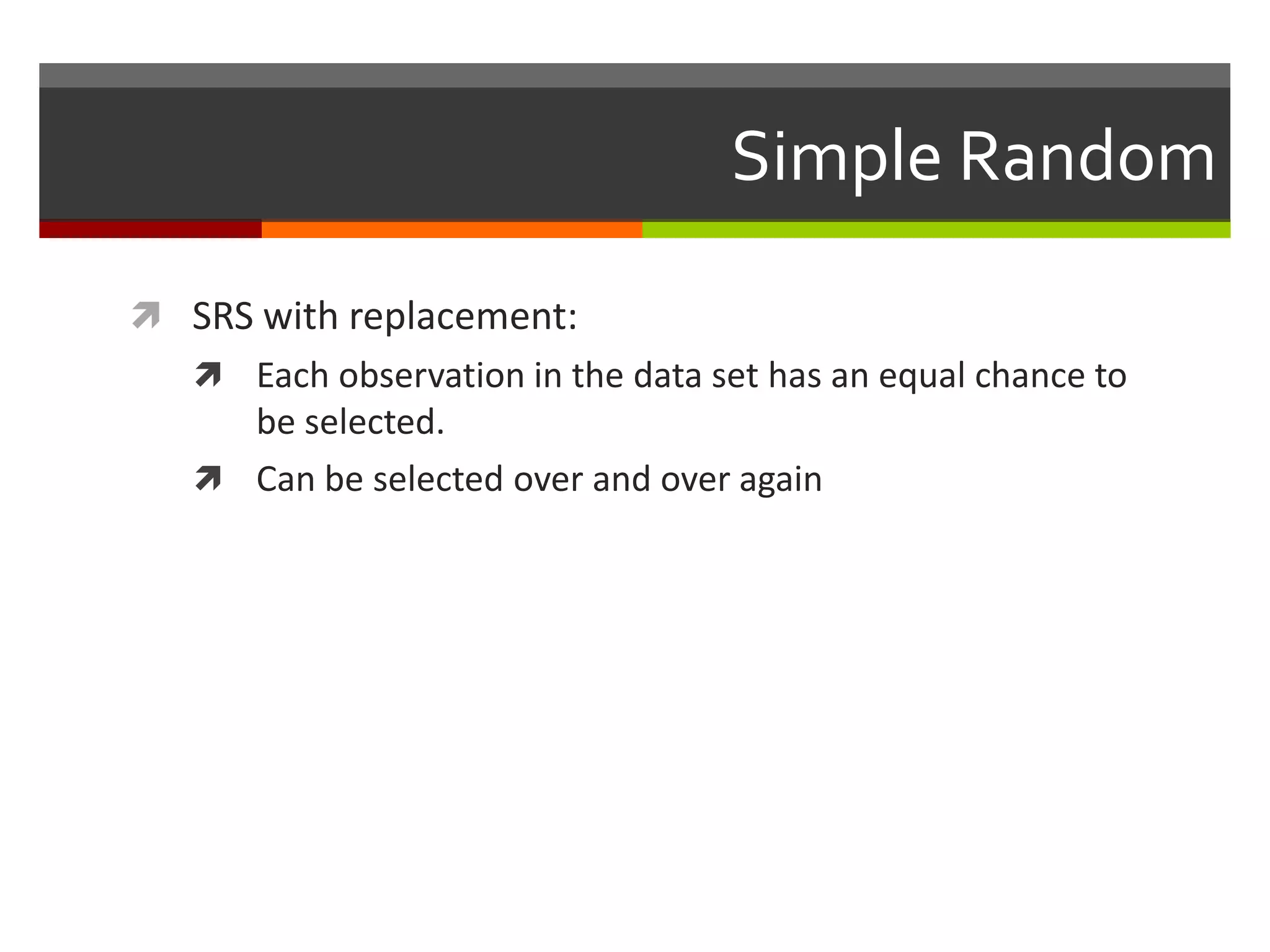 Simple Random

 SRS with replacement:
    Each observation in the data set has an equal chance to
     be selected.
    Can be selected over and over again
 