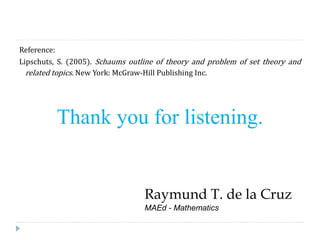 Reference:
Lipschuts, S. (2005). Schaums outline of theory and problem of set theory and
related topics. New York: McGraw-Hill Publishing Inc.
Thank you for listening.
Raymund T. de la Cruz
MAEd - Mathematics
 
