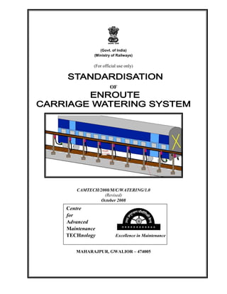 (Govt. of India)
(Ministry of Railways)
(For official use only)
OF
CAMTECH/2008/M/C/WATERING/1.0
(Revised)
October 2008
MAHARAJPUR, GWALIOR – 474005
Centre
for
Advanced
Maintenance
TECHnology Excellence in Maintenance
 