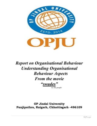 1 | P a g e
Report on Organisational Behaviour
Understanding Organisational
Behaviour Aspects
From the movie
“swades”
we the people
OP Jindal University
Punjipathra, Raigarh, Chhattisgarh -496109
 
