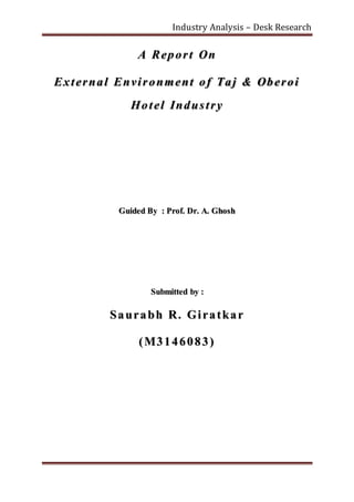 Industry Analysis – Desk Research
A Report On
External Environment of Taj & Oberoi
Hotel Industry
Guided By : Prof. Dr. A. Ghosh
Submitted by :
Saurabh R. Giratkar
(M3146083)
 