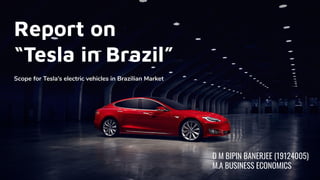 Report on
“Tesla in Brazil”
Scope for Tesla’s electric vehicles in Brazilian Market
D M BIPIN BANERJEE (19124005)
M.A BUSINESS ECONOMICS
 