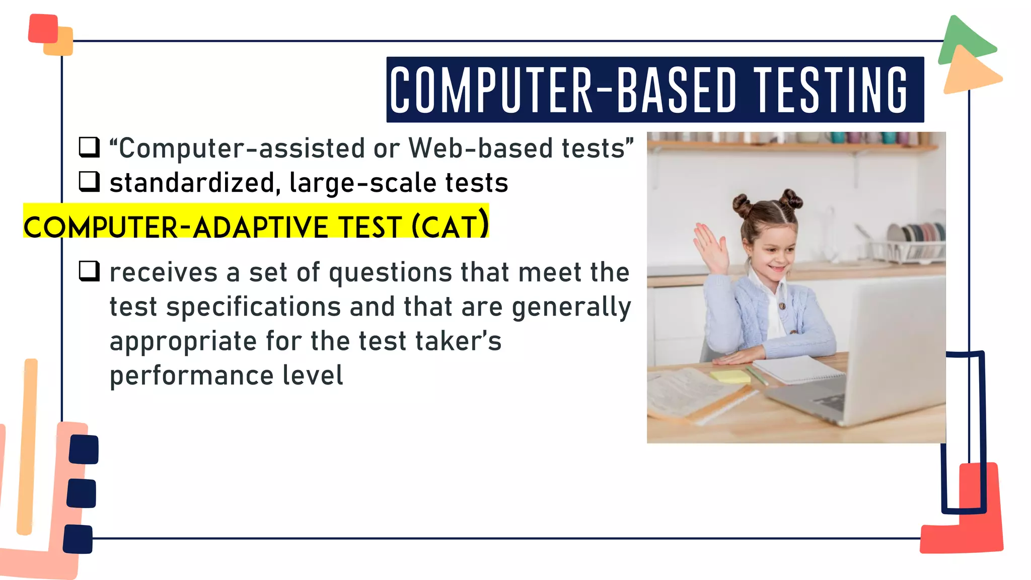 Computer-Based Testing
❑ “Computer-assisted or Web-based tests”
❑ standardized, large-scale tests
❑ receives a set of questions that meet the
test specifications and that are generally
appropriate for the test taker’s
performance level
 