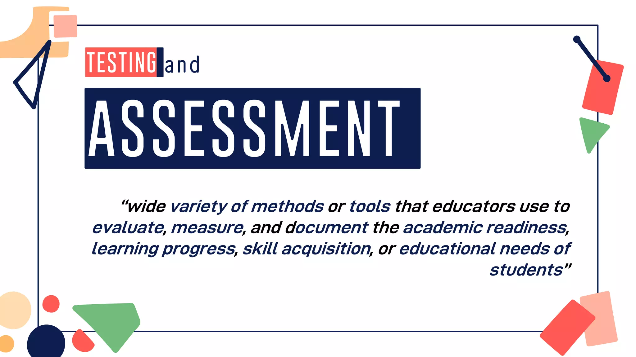 Testing
Assessment
“wide variety of methods or tools that educators use to
evaluate, measure, and document the academic readiness,
learning progress, skill acquisition, or educational needs of
students”
 