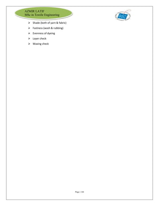 Page | 144
AZMIR LATIF
MSc in Textile Engineering
 Shade (both of yarn & fabric)
 Fastness (wash & rubbing)
 Evenness of dyeing
 Layer check
 Waxing check
 