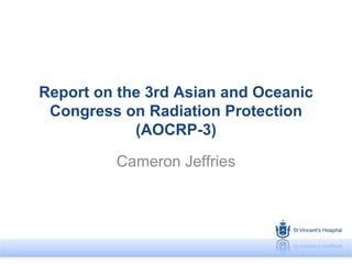 Report on the 3rd Asian and Oceanic
Congress on Radiation Protection
(AOCRP-3)
Cameron Jeffries
 