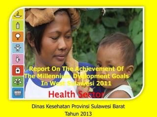 Report On The Achievement Of
The Millennium Dvelopment Goals
In West Sulawesi 2011

Health Sector
Dinas Kesehatan Provinsi Sulawesi Barat
Tahun 2013

 