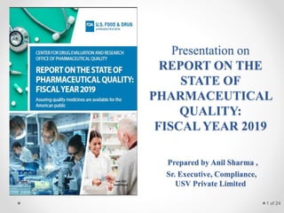 Presentation on
REPORT ON THE
STATE OF
PHARMACEUTICAL
QUALITY:
FISCAL YEAR 2019
Prepared by Anil Sharma ,
Sr. Executive, Compliance,
USV Private Limited
1 of 24
 
