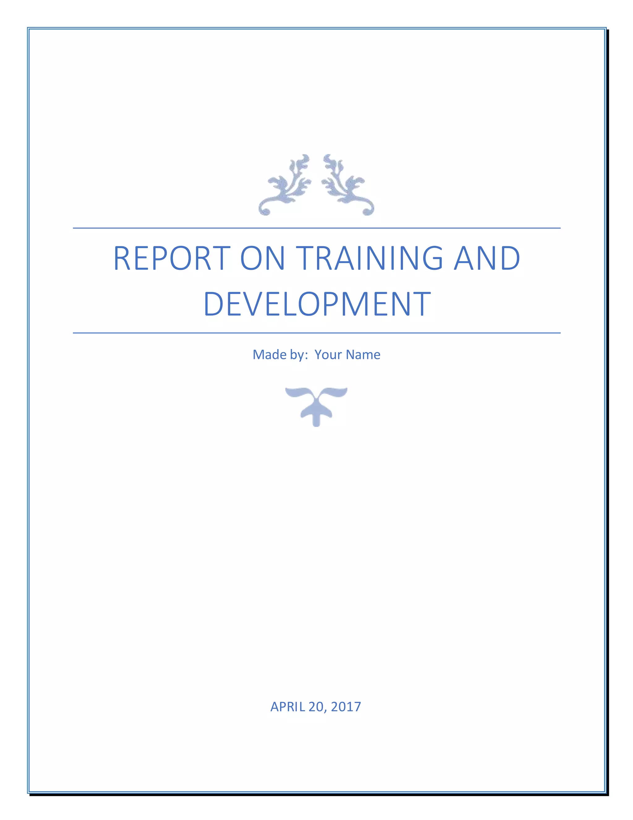 REPORT ON TRAINING AND
DEVELOPMENT
Made by: Your Name
APRIL 20, 2017
 
