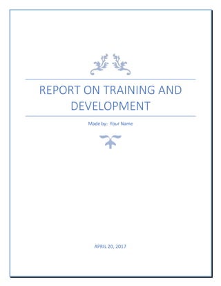 REPORT ON TRAINING AND
DEVELOPMENT
Made by: Your Name
APRIL 20, 2017
 