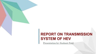 REPORT ON TRANSMISSION
SYSTEM OF HEV
Presentation by: Sushant Patil
 