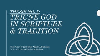 THESIS NO. 5:
TRIUNE GOD
IN SCRIPTURE
& TRADITION
Thesis Report by Sem. Glenn Adam A. Abamonga
T3 - St.JohnVianneyTheological Seminary
 