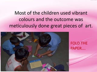 Most of the children used vibrant
    colours and the outcome was
meticulously done great pieces of art.


                           FOLD THE
                           PAPER….
 