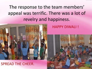 The response to the team members’
   appeal was terrific. There was a lot of
          revelry and happiness.
                         HAPPY DIWALI !




SPREAD THE CHEER.
 
