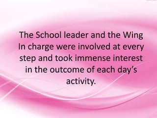 The School leader and the Wing
In charge were involved at every
 step and took immense interest
   in the outcome of each day’s
              activity.
 