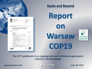 Kyoto and Beyond 
Report 
on 
Warsaw 
COP19 
The 12th installment in an ongoing series on multilateral agreements 
related to climate change 
www.isciences.com June 30, 2014 
 