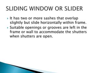  It has two or more sashes that overlap
slightly but slide horizontally within frame.
 Suitable openings or grooves are left in the
frame or wall to accommodate the shutters
when shutters are open.
 