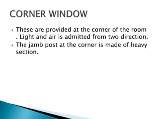  These are provided at the corner of the room
. Light and air is admitted from two direction.
 The jamb post at the corner is made of heavy
section.
 