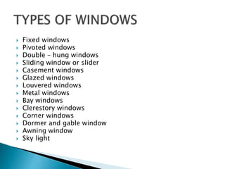  Fixed windows
 Pivoted windows
 Double – hung windows
 Sliding window or slider
 Casement windows
 Glazed windows
 Louvered windows
 Metal windows
 Bay windows
 Clerestory windows
 Corner windows
 Dormer and gable window
 Awning window
 Sky light
 