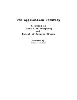 Web Application Security
          A Report on
     Cross Site Scripting
              and
   Denial of Service Attack

          Submitted by:
         Mehreen Nadeem
 