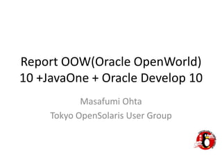Report OOW(Oracle OpenWorld) 10 +JavaOne+ Oracle Develop 10 MasafumiOhta Tokyo OpenSolaris User Group 