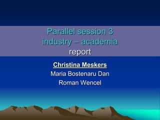 Parallel session 3
industry – academia
report
Christina Meskers
Maria Bostenaru Dan
Roman Wencel
 