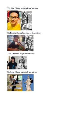 Tan Min Chuen plays role as Socrates
! !
Ng Kwang Zhou plays role as Xenophone
! !
Tam Zhao Wei plays role as Plato
! !
Barbara Chang plays role as Athena
! !
 