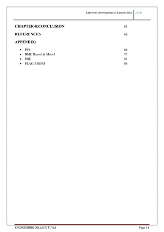 Lakefront development at Kanelav lake 2018
ENGINEERING COLLAGE TUWA Page 11
CHAPTER-8:CONCLUSION 65
REFERENCES 66
APPENDIX:
 PPR 66
 BMC Report & Model 77
 PDE 81
 PLAGIARISM 86
 