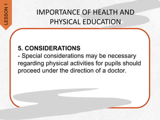 5. CONSIDERATIONS
- Special considerations may be necessary
regarding physical activities for pupils should
proceed under the direction of a doctor.
IMPORTANCE OF HEALTH AND
PHYSICAL EDUCATION
LESSON
1
 