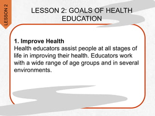 1. Improve Health
Health educators assist people at all stages of
life in improving their health. Educators work
with a wide range of age groups and in several
environments.
LESSON
2
LESSON 2: GOALS OF HEALTH
EDUCATION
 